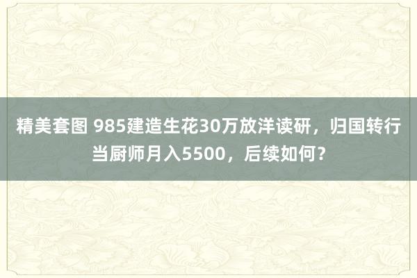 精美套图 985建造生花30万放洋读研，归国转行当厨师月入5500，后续如何？