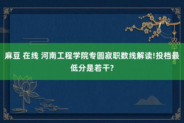 麻豆 在线 河南工程学院专圆寂职数线解读!投档最低分是若干?