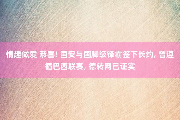 情趣做爱 恭喜! 国安与国脚级锋霸签下长约， 曾遵循巴西联赛， 德转网已证实