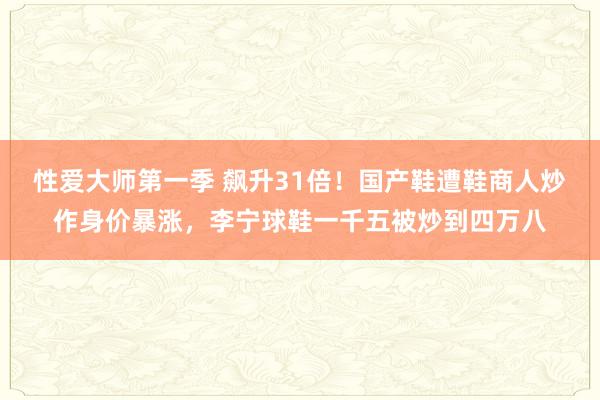 性爱大师第一季 飙升31倍！国产鞋遭鞋商人炒作身价暴涨，李宁球鞋一千五被炒到四万八