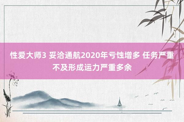 性爱大师3 妥洽通航2020年亏蚀增多 任务严重不及形成运力严重多余