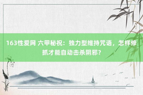 163性爱网 六甲秘祝：独力型维持咒语，怎样修抓才能自动击杀阴邪？