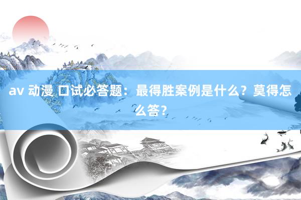 av 动漫 口试必答题：最得胜案例是什么？莫得怎么答？