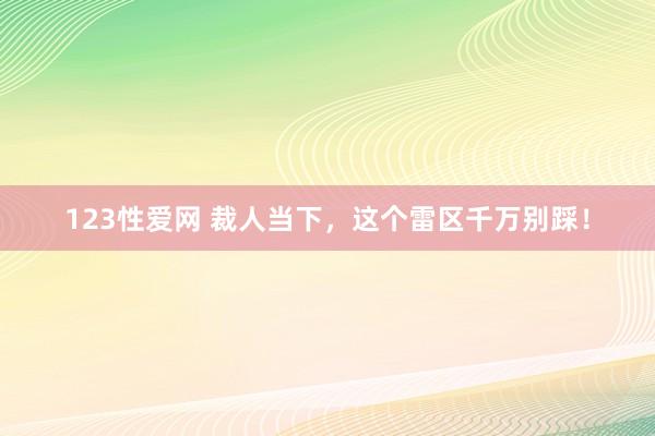 123性爱网 裁人当下，这个雷区千万别踩！