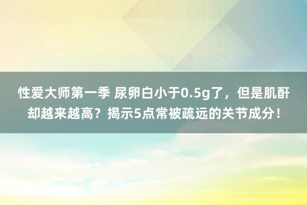 性爱大师第一季 尿卵白小于0.5g了，但是肌酐却越来越高？揭示5点常被疏远的关节成分！