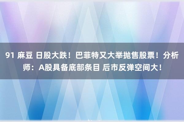 91 麻豆 日股大跌！巴菲特又大举抛售股票！分析师：A股具备底部条目 后市反弹空间大！