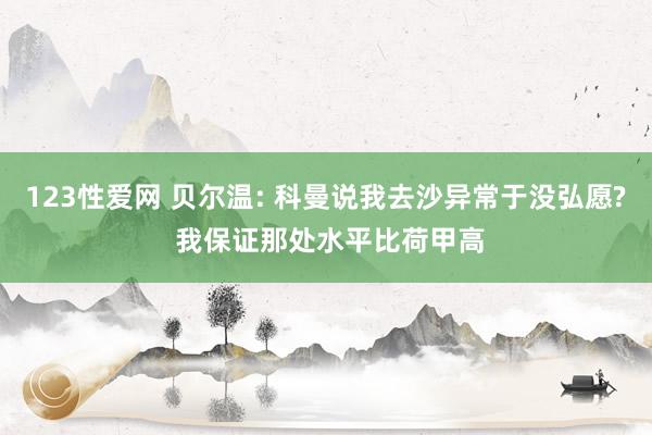 123性爱网 贝尔温: 科曼说我去沙异常于没弘愿? 我保证那处水平比荷甲高