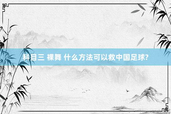 科目三 裸舞 什么方法可以救中国足球?