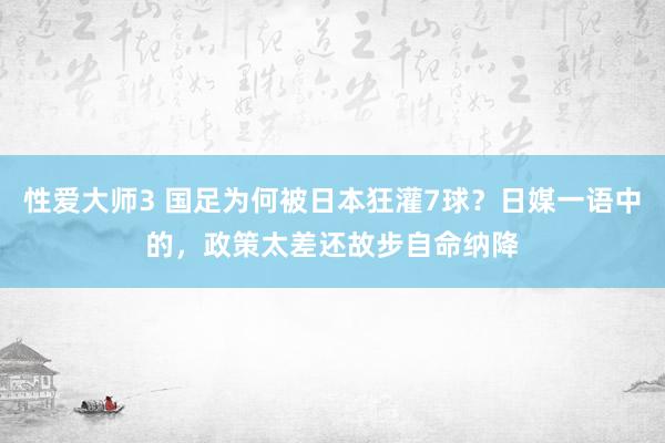 性爱大师3 国足为何被日本狂灌7球？日媒一语中的，政策太差还故步自命纳降