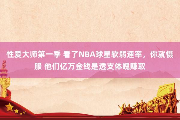 性爱大师第一季 看了NBA球星软弱速率，你就慑服 他们亿万金钱是透支体魄赚取