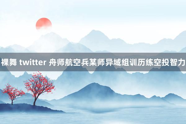 裸舞 twitter 舟师航空兵某师异域组训历练空投智力