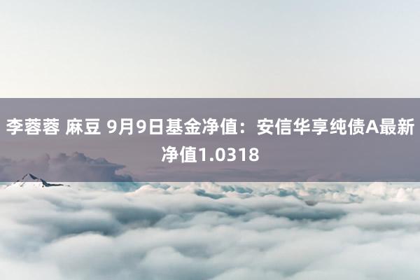 李蓉蓉 麻豆 9月9日基金净值：安信华享纯债A最新净值1.0318