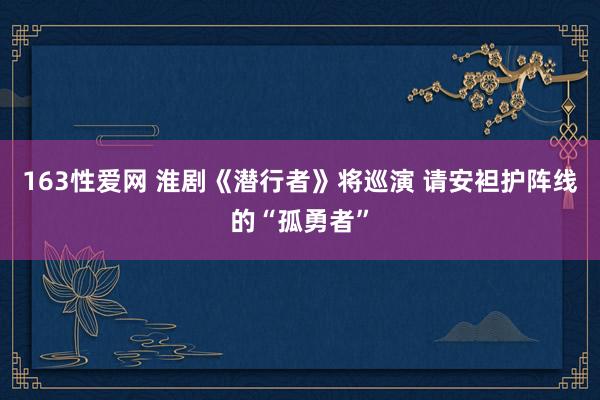 163性爱网 淮剧《潜行者》将巡演 请安袒护阵线的“孤勇者”