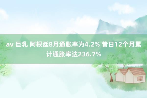 av 巨乳 阿根廷8月通胀率为4.2% 昔日12个月累计通胀率达236.7%