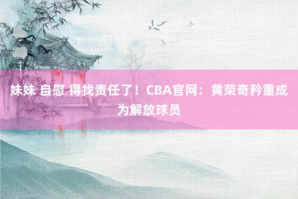 妹妹 自慰 得找责任了！CBA官网：黄荣奇矜重成为解放球员