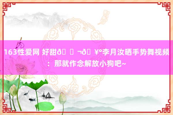 163性爱网 好甜🍬🥰李月汝晒手势舞视频：那就作念解放小狗吧~