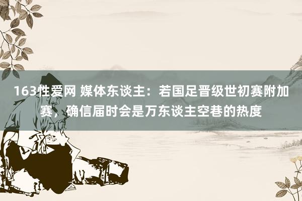 163性爱网 媒体东谈主：若国足晋级世初赛附加赛，确信届时会是万东谈主空巷的热度