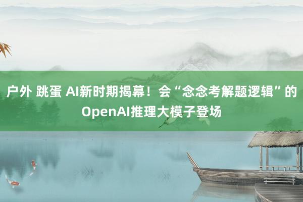 户外 跳蛋 AI新时期揭幕！会“念念考解题逻辑”的OpenAI推理大模子登场