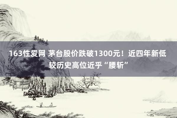 163性爱网 茅台股价跌破1300元！近四年新低 较历史高位近乎“腰斩”