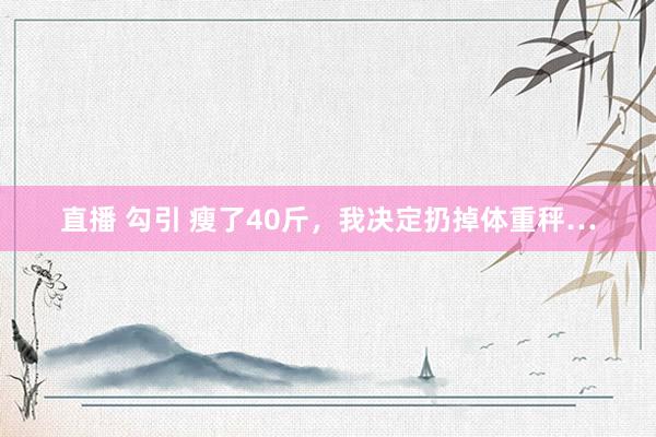 直播 勾引 瘦了40斤，我决定扔掉体重秤…