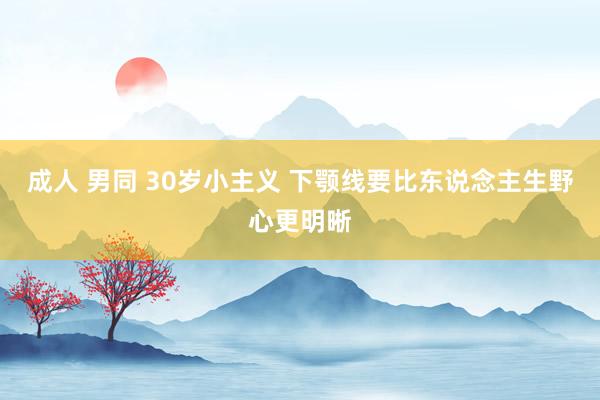 成人 男同 30岁小主义 下颚线要比东说念主生野心更明晰