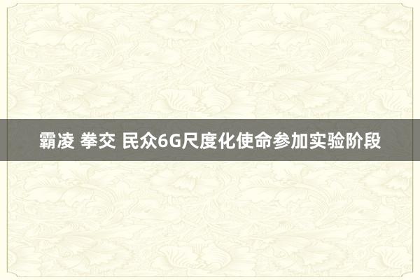 霸凌 拳交 民众6G尺度化使命参加实验阶段