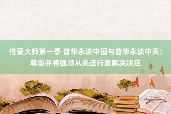 性爱大师第一季 普华永谈中国与普华永谈中天：尊重并将强顺从关连行政解决决定