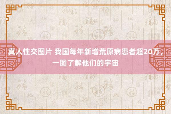 真人性交图片 我国每年新增荒原病患者超20万，一图了解他们的宇宙