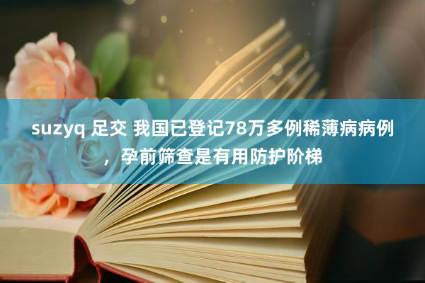 suzyq 足交 我国已登记78万多例稀薄病病例，孕前筛查是有用防护阶梯