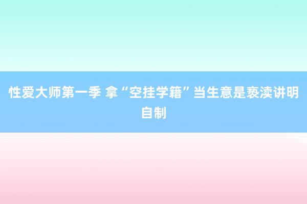 性爱大师第一季 拿“空挂学籍”当生意是亵渎讲明自制