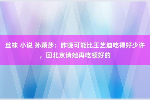 丝袜 小说 孙颖莎：昨晚可能比王艺迪吃得好少许，回北京请她再吃顿好的