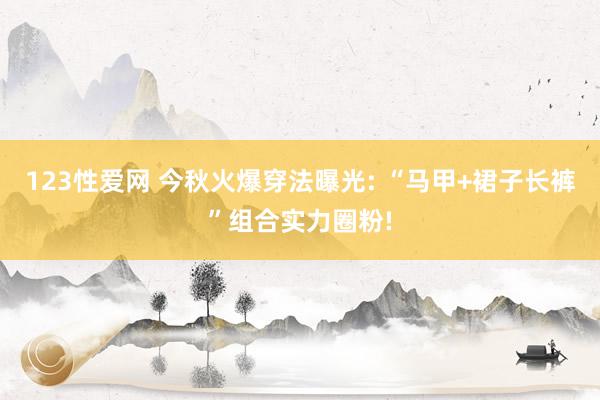 123性爱网 今秋火爆穿法曝光: “马甲+裙子长裤”组合实力圈粉!