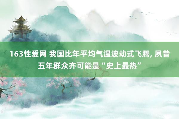 163性爱网 我国比年平均气温波动式飞腾， 夙昔五年群众齐可能是“史上最热”