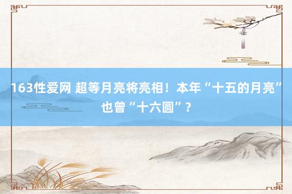 163性爱网 超等月亮将亮相！本年“十五的月亮”也曾“十六圆”？