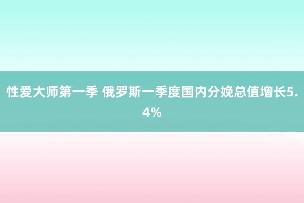 性爱大师第一季 俄罗斯一季度国内分娩总值增长5.4%