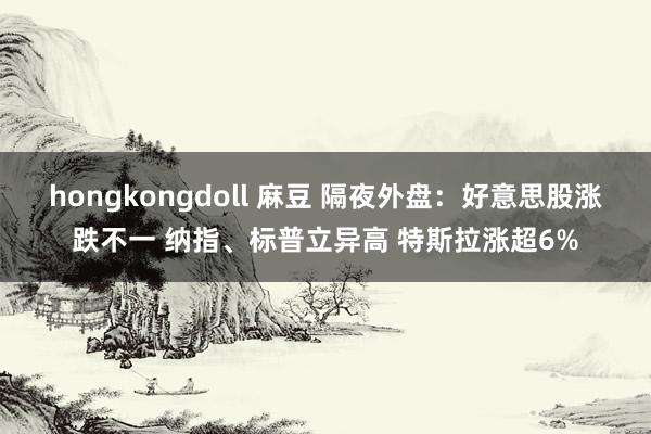 hongkongdoll 麻豆 隔夜外盘：好意思股涨跌不一 纳指、标普立异高 特斯拉涨超6%