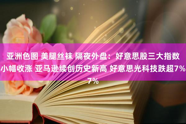 亚洲色图 美腿丝袜 隔夜外盘：好意思股三大指数小幅收涨 亚马逊续创历史新高 好意思光科技跌超7%