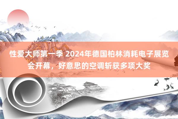 性爱大师第一季 2024年德国柏林消耗电子展览会开幕，好意思的空调斩获多项大奖