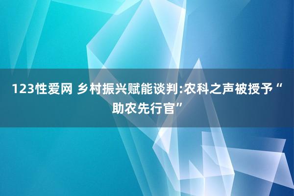 123性爱网 乡村振兴赋能谈判:农科之声被授予“助农先行官”