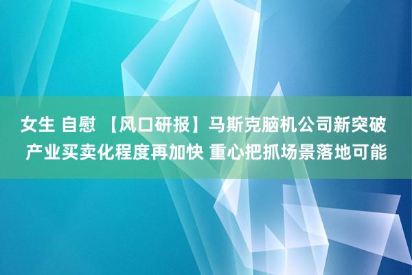 女生 自慰 【风口研报】马斯克脑机公司新突破 产业买卖化程度再加快 重心把抓场景