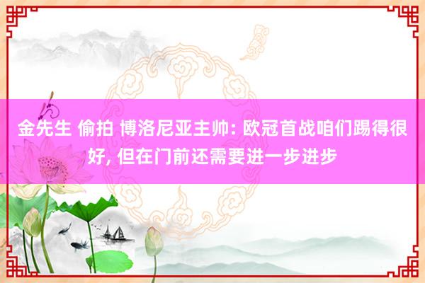 金先生 偷拍 博洛尼亚主帅: 欧冠首战咱们踢得很好, 但在门前还需要进一步进步