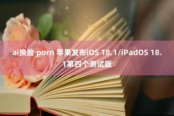 ai换脸 porn 苹果发布iOS 18.1/iPadOS 18.1第四个测试版