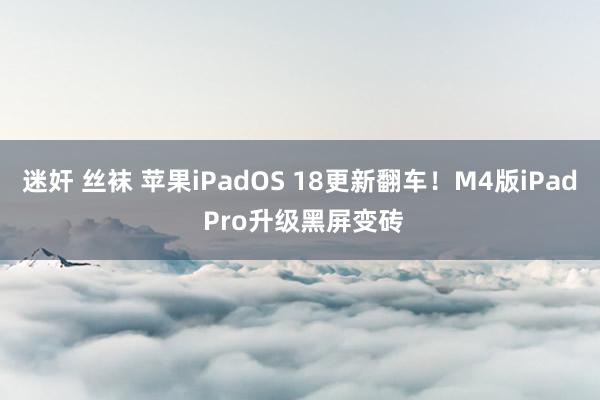 迷奸 丝袜 苹果iPadOS 18更新翻车！M4版iPad Pro升级黑屏变砖