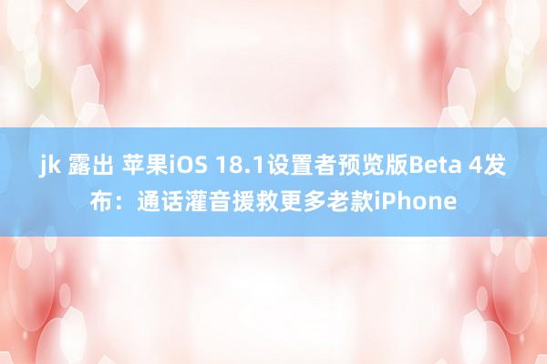 jk 露出 苹果iOS 18.1设置者预览版Beta 4发布：通话灌音援救更多老