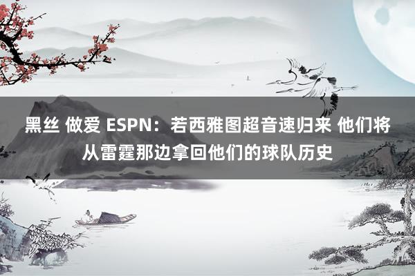 黑丝 做爱 ESPN：若西雅图超音速归来 他们将从雷霆那边拿回他们的球队历史