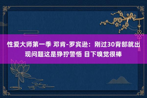 性爱大师第一季 邓肯-罗宾逊：刚过30背部就出现问题这是狰狞警悟 目下嗅觉很棒