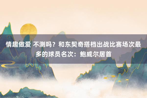 情趣做爱 不测吗？和东契奇搭档出战比赛场次最多的球员名次：鲍威尔居首