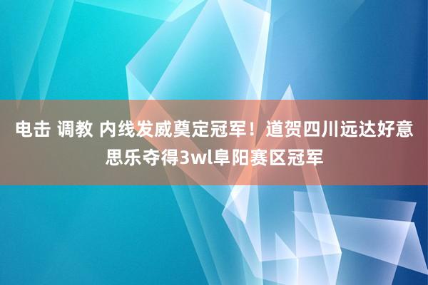 电击 调教 内线发威奠定冠军！道贺四川远达好意思乐夺得3wl阜阳赛区冠军