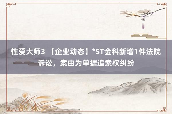 性爱大师3 【企业动态】*ST金科新增1件法院诉讼，案由为单据追索权纠纷