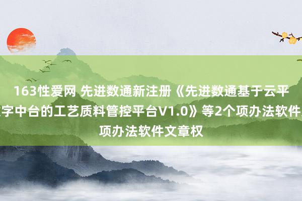 163性爱网 先进数通新注册《先进数通基于云平台和数字中台的工艺质料管控平台V1